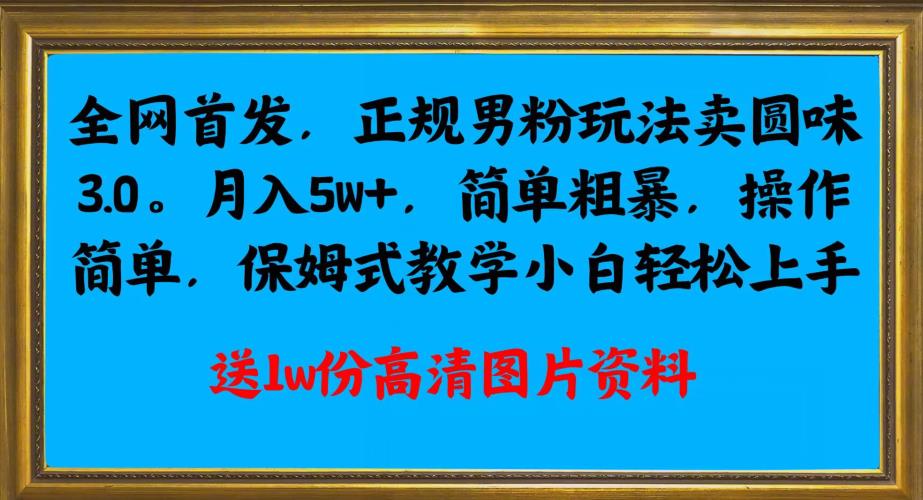 全网首发正规男粉玩法卖圆味3.0，月入5W+，简单粗暴，操作简单，保姆式教学，小白轻松上手网赚项目-副业赚钱-互联网创业-资源整合非凡网